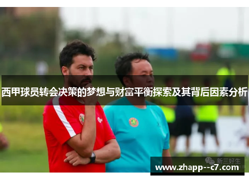 西甲球员转会决策的梦想与财富平衡探索及其背后因素分析