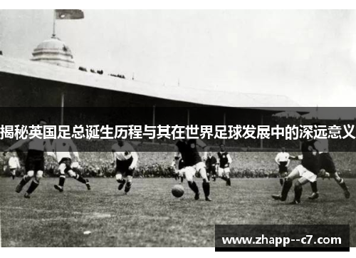 揭秘英国足总诞生历程与其在世界足球发展中的深远意义
