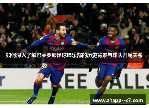 如何深入了解巴塞罗那足球俱乐部的历史背景与球队归属关系