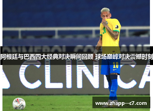 阿根廷与巴西四大经典对决瞬间回顾 球场巅峰对决震撼时刻