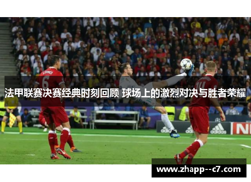 法甲联赛决赛经典时刻回顾 球场上的激烈对决与胜者荣耀