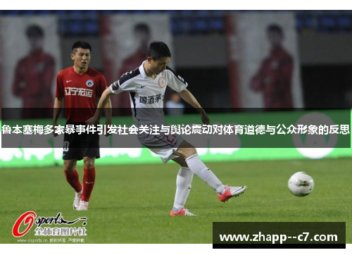 鲁本塞梅多家暴事件引发社会关注与舆论震动对体育道德与公众形象的反思
