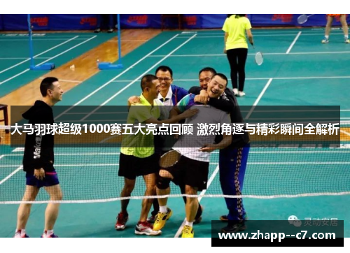 大马羽球超级1000赛五大亮点回顾 激烈角逐与精彩瞬间全解析