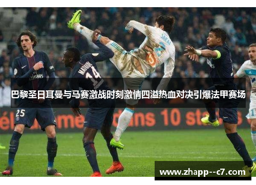 巴黎圣日耳曼与马赛激战时刻激情四溢热血对决引爆法甲赛场