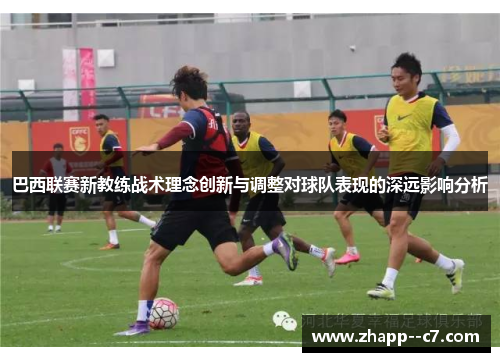 巴西联赛新教练战术理念创新与调整对球队表现的深远影响分析