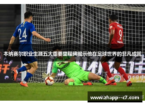 本纳赛尔职业生涯五大重要里程碑揭示他在足球世界的非凡成就