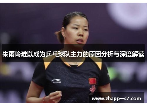 朱雨玲难以成为乒乓球队主力的原因分析与深度解读