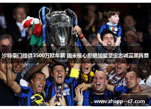 沙特豪门提供3500万欧年薪 国米核心拒绝加盟坚定忠诚蓝黑阵营