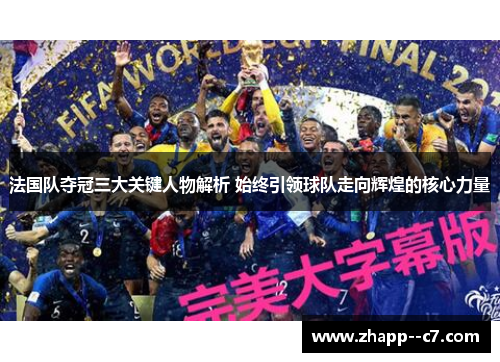 法国队夺冠三大关键人物解析 始终引领球队走向辉煌的核心力量