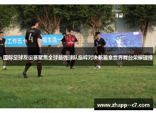 国际足球友谊赛聚焦全球最强球队巅峰对决新篇章世界舞台荣耀碰撞