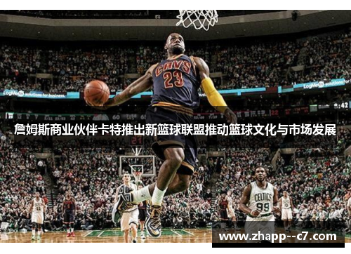 詹姆斯商业伙伴卡特推出新篮球联盟推动篮球文化与市场发展