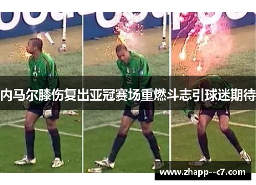 内马尔膝伤复出亚冠赛场重燃斗志引球迷期待