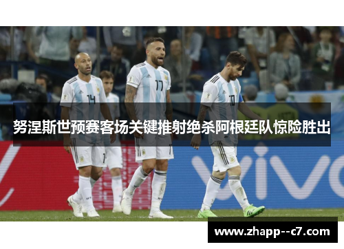 努涅斯世预赛客场关键推射绝杀阿根廷队惊险胜出