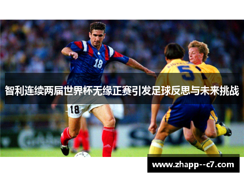 智利连续两届世界杯无缘正赛引发足球反思与未来挑战