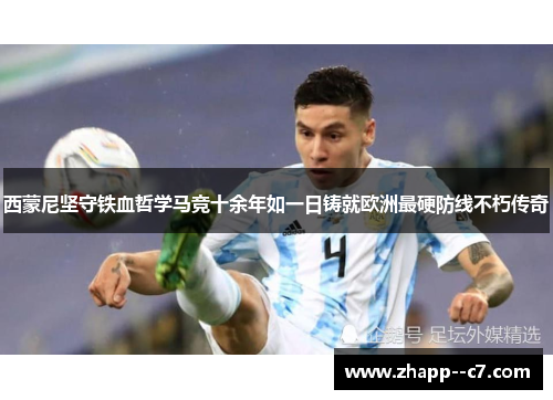西蒙尼坚守铁血哲学马竞十余年如一日铸就欧洲最硬防线不朽传奇