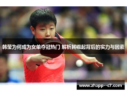 韩莹为何成为女单夺冠热门 解析其崛起背后的实力与因素