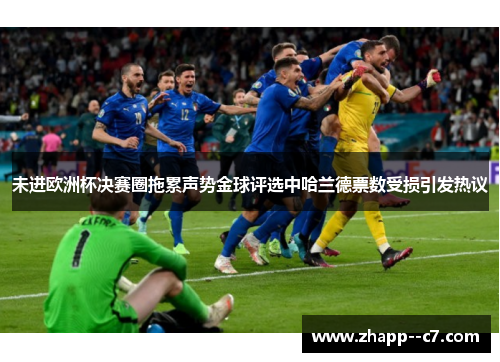 未进欧洲杯决赛圈拖累声势金球评选中哈兰德票数受损引发热议