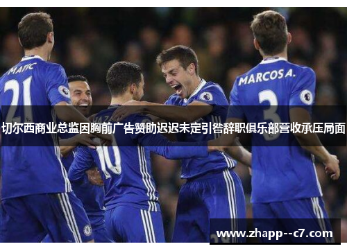 切尔西商业总监因胸前广告赞助迟迟未定引咎辞职俱乐部营收承压局面